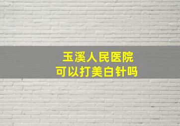 玉溪人民医院可以打美白针吗