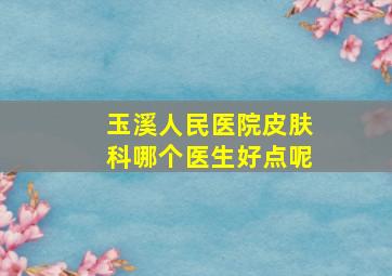 玉溪人民医院皮肤科哪个医生好点呢