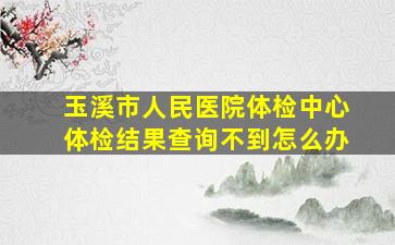 玉溪市人民医院体检中心体检结果查询不到怎么办