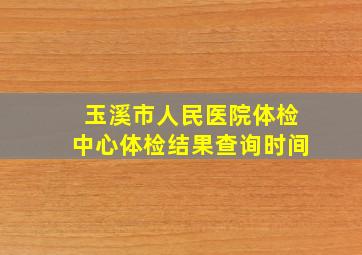 玉溪市人民医院体检中心体检结果查询时间