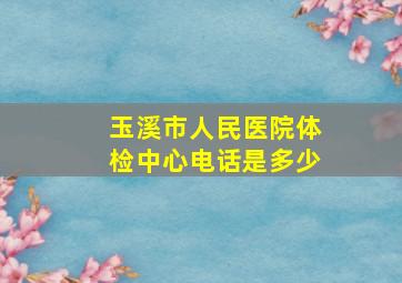 玉溪市人民医院体检中心电话是多少