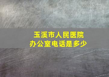 玉溪市人民医院办公室电话是多少