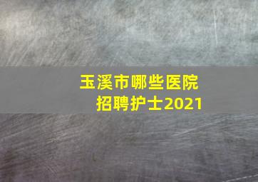 玉溪市哪些医院招聘护士2021