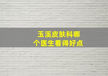 玉溪皮肤科哪个医生看得好点