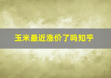 玉米最近涨价了吗知乎