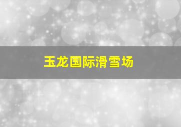 玉龙国际滑雪场