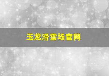 玉龙滑雪场官网