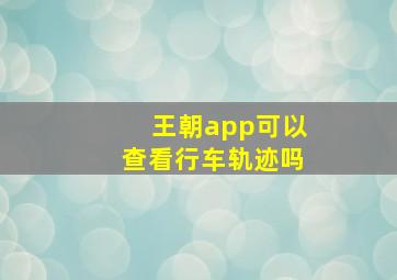 王朝app可以查看行车轨迹吗