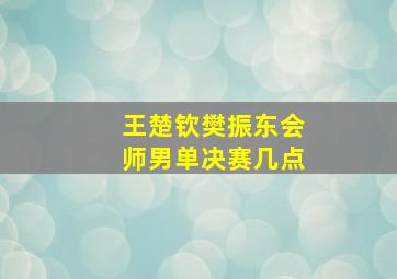 王楚钦樊振东会师男单决赛几点