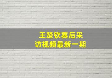 王楚钦赛后采访视频最新一期