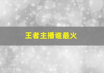 王者主播谁最火