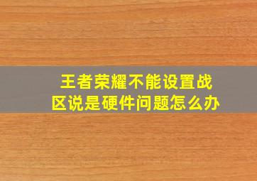 王者荣耀不能设置战区说是硬件问题怎么办