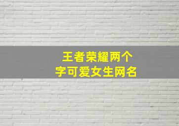 王者荣耀两个字可爱女生网名