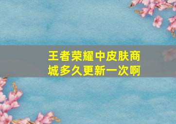 王者荣耀中皮肤商城多久更新一次啊