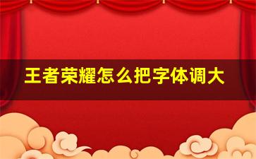 王者荣耀怎么把字体调大