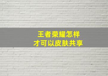 王者荣耀怎样才可以皮肤共享