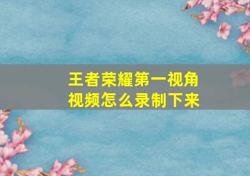 王者荣耀第一视角视频怎么录制下来