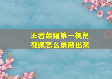 王者荣耀第一视角视频怎么录制出来