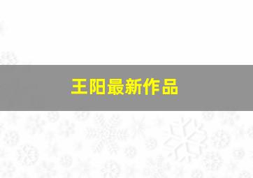 王阳最新作品