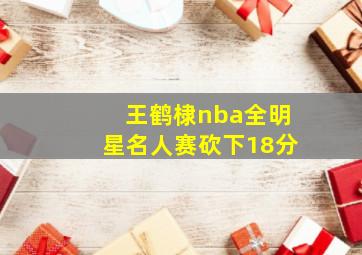 王鹤棣nba全明星名人赛砍下18分