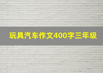 玩具汽车作文400字三年级