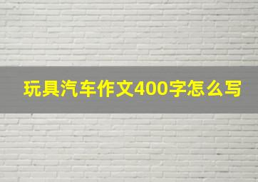 玩具汽车作文400字怎么写