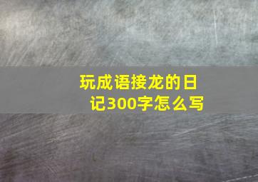 玩成语接龙的日记300字怎么写