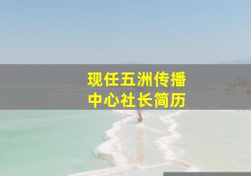 现任五洲传播中心社长简历