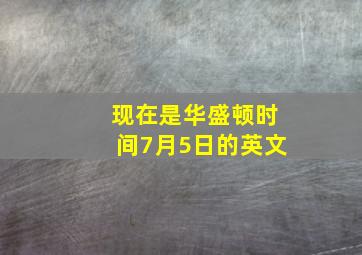 现在是华盛顿时间7月5日的英文