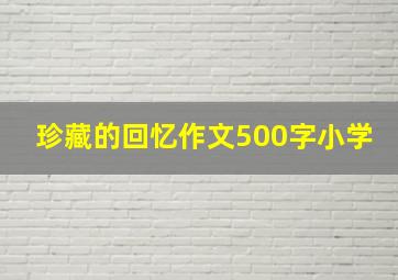 珍藏的回忆作文500字小学