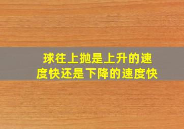 球往上抛是上升的速度快还是下降的速度快