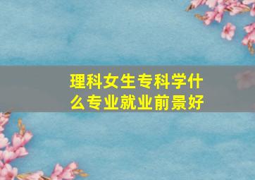 理科女生专科学什么专业就业前景好