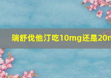 瑞舒伐他汀吃10mg还是20mg