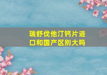 瑞舒伐他汀钙片进口和国产区别大吗