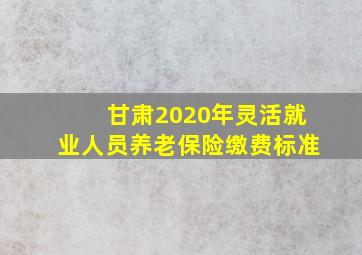 甘肃2020年灵活就业人员养老保险缴费标准