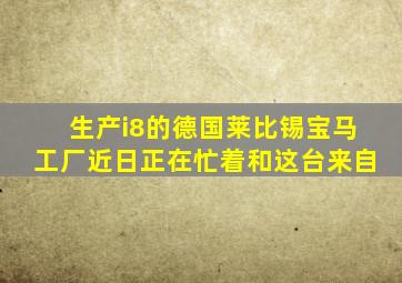 生产i8的德国莱比锡宝马工厂近日正在忙着和这台来自