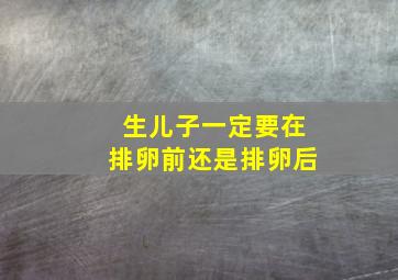 生儿子一定要在排卵前还是排卵后