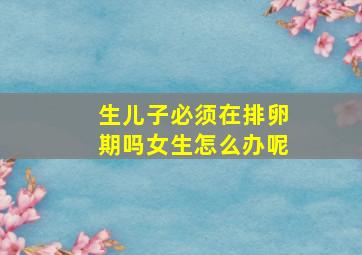 生儿子必须在排卵期吗女生怎么办呢