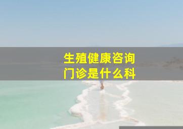 生殖健康咨询门诊是什么科