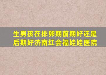 生男孩在排卵期前期好还是后期好济南红会福娃娃医院