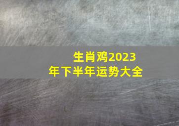 生肖鸡2023年下半年运势大全