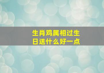 生肖鸡属相过生日送什么好一点