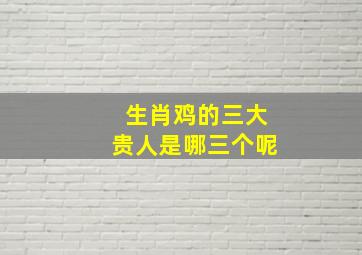 生肖鸡的三大贵人是哪三个呢