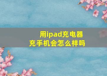 用ipad充电器充手机会怎么样吗