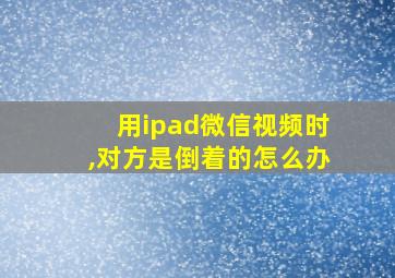 用ipad微信视频时,对方是倒着的怎么办