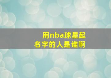 用nba球星起名字的人是谁啊