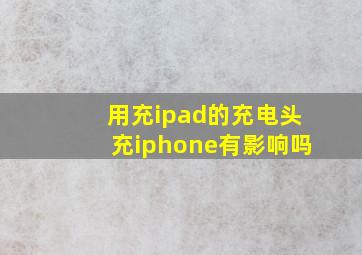 用充ipad的充电头充iphone有影响吗