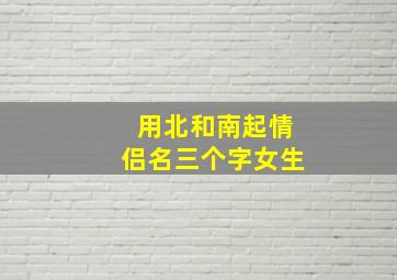 用北和南起情侣名三个字女生