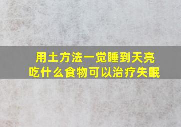 用土方法一觉睡到天亮吃什么食物可以治疗失眠