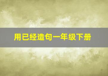 用已经造句一年级下册